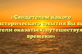 «Свидетелем какого исторического события Вы бы хотели оказаться, путешествуя во времени»