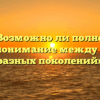 «Возможно ли полное взаимопонимание между людьми разных поколений»