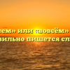 «Во всем» или «вовсём» — как правильно пишется слово?