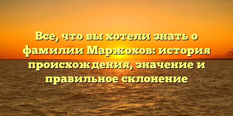 Все, что вы хотели знать о фамилии Маржохов: история происхождения, значение и правильное склонение