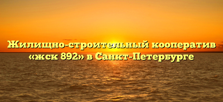 Жилищно-строительный кооператив «жск 892» в Санкт-Петербурге