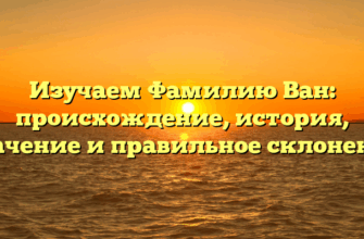 Изучаем Фамилию Ван: происхождение, история, значение и правильное склонение
