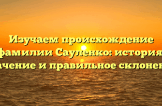 Изучаем происхождение фамилии Сауленко: история, значение и правильное склонение
