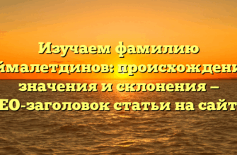 Изучаем фамилию Аймалетдинов: происхождение, значения и склонения — SEO-заголовок статьи на сайте.