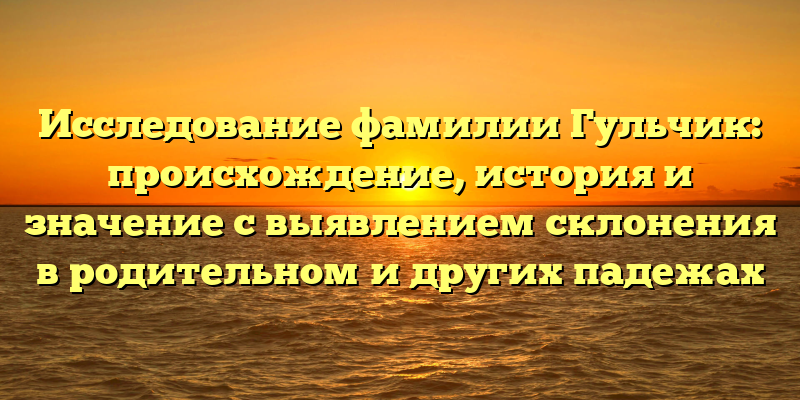 Исследование фамилии Гульчик: происхождение, история и значение с выявлением склонения в родительном и других падежах