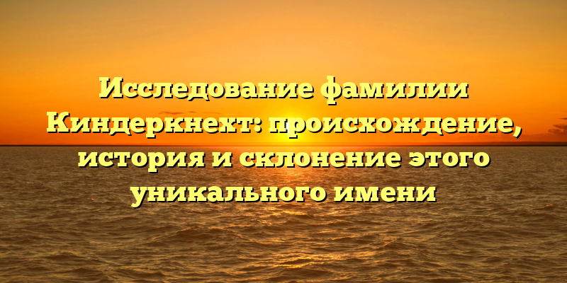 Исследование фамилии Киндеркнехт: происхождение, история и склонение этого уникального имени