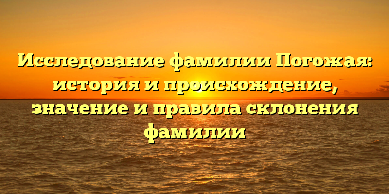 Исследование фамилии Погожая: история и происхождение, значение и правила склонения фамилии