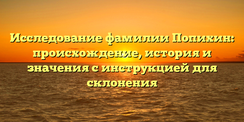 Исследование фамилии Попихин: происхождение, история и значения с инструкцией для склонения