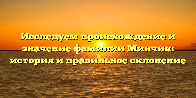 Исследуем происхождение и значение фамилии Минчик: история и правильное склонение