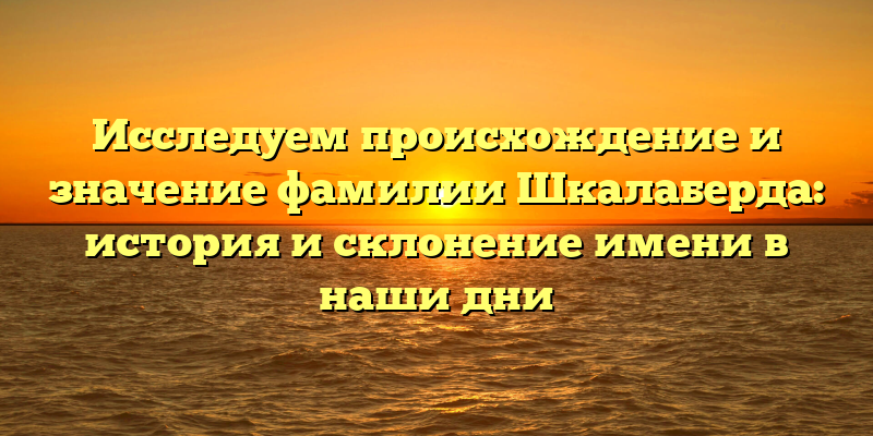 Исследуем происхождение и значение фамилии Шкалаберда: история и склонение имени в наши дни