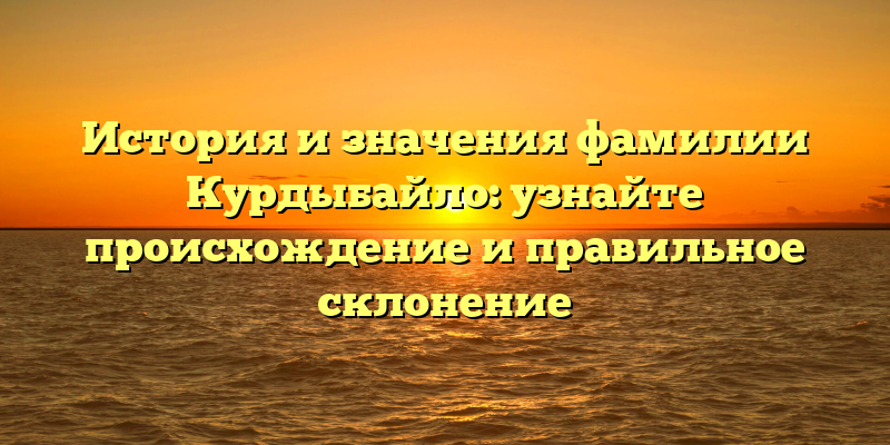 История и значения фамилии Курдыбайло: узнайте происхождение и правильное склонение