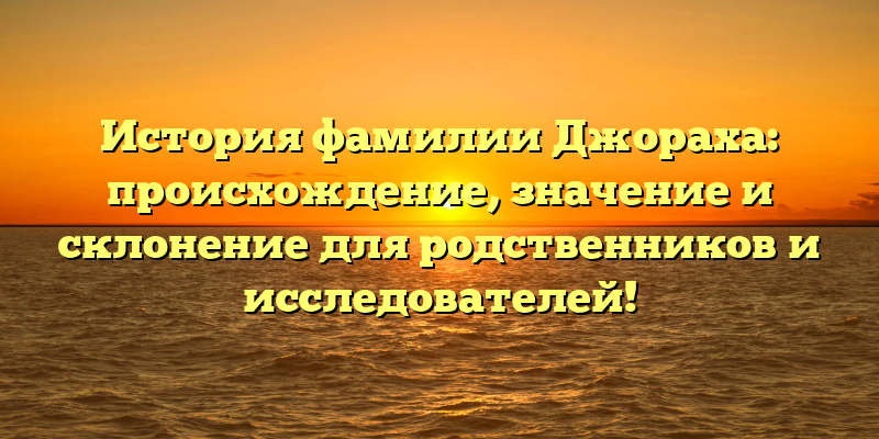 История фамилии Джораха: происхождение, значение и склонение для родственников и исследователей!