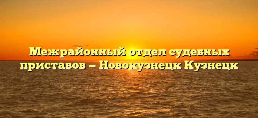 Межрайонный отдел судебных приставов — Новокузнецк Кузнецк
