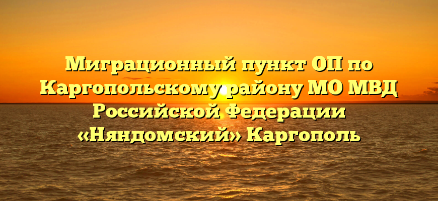 Миграционный пункт ОП по Каргопольскому району МО МВД Российской Федерации «Няндомский» Каргополь