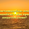«Несостоявшийся» или «не состоявшийся» — как правильно пишется слово?
