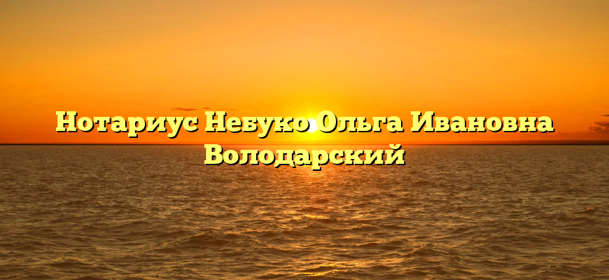 Нотариус Небуко Ольга Ивановна Володарский