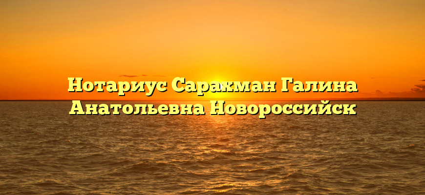 Нотариус Сарахман Галина Анатольевна Новороссийск