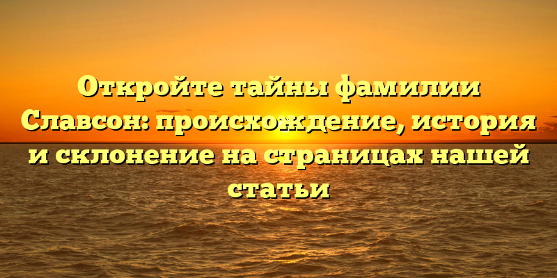 Откройте тайны фамилии Славсон: происхождение, история и склонение на страницах нашей статьи