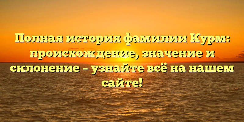 Полная история фамилии Курм: происхождение, значение и склонение – узнайте всё на нашем сайте!