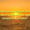 «Приготовиться» или «преготовиться» — как правильно пишется слово?