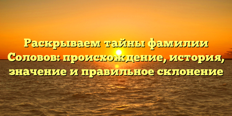 Раскрываем тайны фамилии Соловов: происхождение, история, значение и правильное склонение