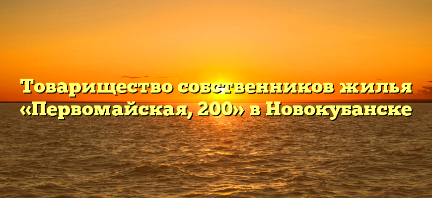 Товарищество собственников жилья «Первомайская, 200» в Новокубанске