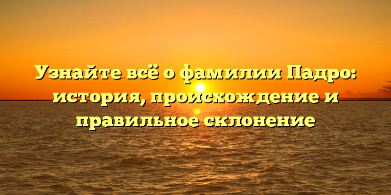 Узнайте всё о фамилии Падро: история, происхождение и правильное склонение