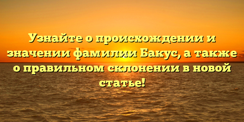 Узнайте о происхождении и значении фамилии Бакус, а также о правильном склонении в новой статье!