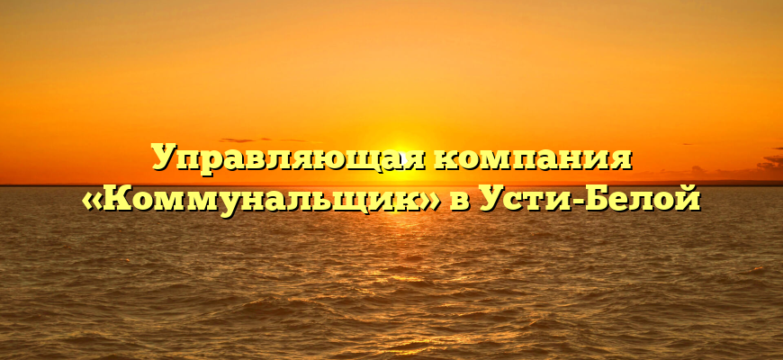 Управляющая компания «Коммунальщик» в Усти-Белой
