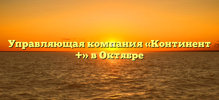 Управляющая компания «Континент +» в Октябре