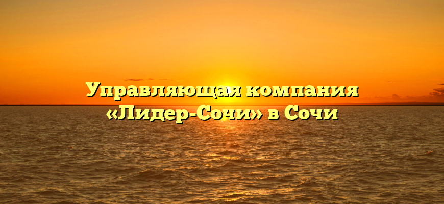 Управляющая компания «Лидер-Сочи» в Сочи