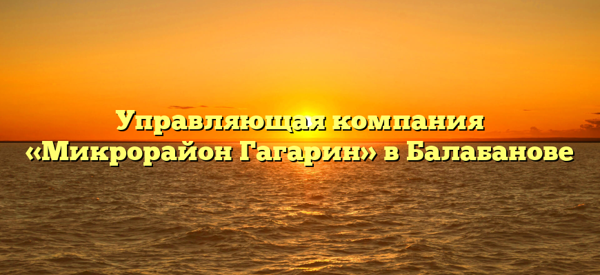 Управляющая компания «Микрорайон Гагарин» в Балабанове