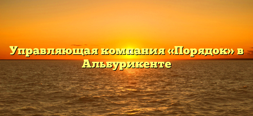 Управляющая компания «Порядок» в Альбурикенте