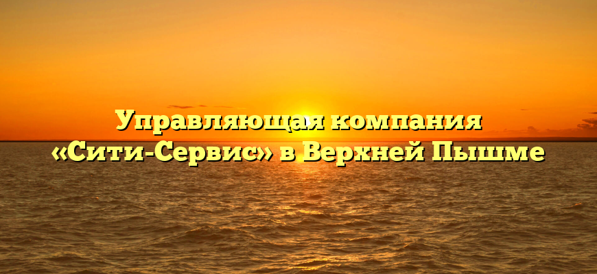Управляющая компания «Сити-Сервис» в Верхней Пышме