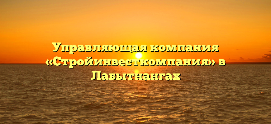 Управляющая компания «Стройинвесткомпания» в Лабытнангах