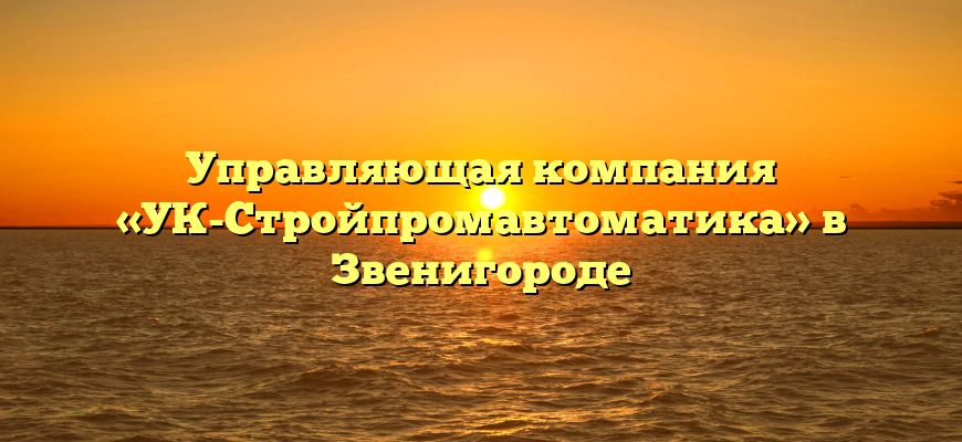 Управляющая компания «УК-Стройпромавтоматика» в Звенигороде