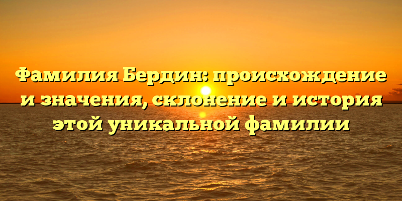 Фамилия Бердин: происхождение и значения, склонение и история этой уникальной фамилии