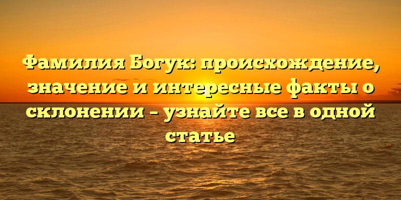 Фамилия Богук: происхождение, значение и интересные факты о склонении – узнайте все в одной статье
