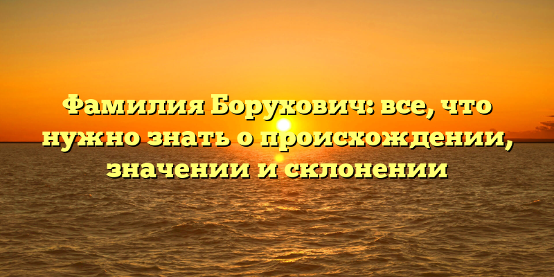 Фамилия Борухович: все, что нужно знать о происхождении, значении и склонении