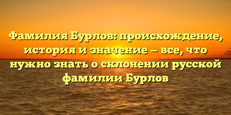Фамилия Бурлов: происхождение, история и значение — все, что нужно знать о склонении русской фамилии Бурлов