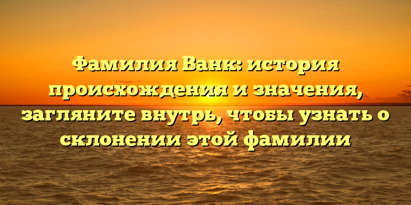 Фамилия Ванк: история происхождения и значения, загляните внутрь, чтобы узнать о склонении этой фамилии