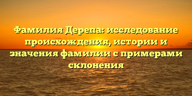 Фамилия Дерепа: исследование происхождения, истории и значения фамилии с примерами склонения