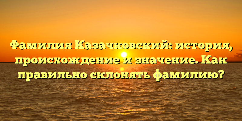 Фамилия Казачковский: история, происхождение и значение. Как правильно склонять фамилию?