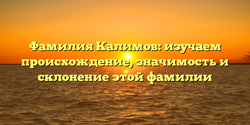 Фамилия Калимов: изучаем происхождение, значимость и склонение этой фамилии