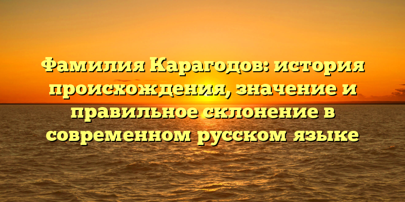 Фамилия Карагодов: история происхождения, значение и правильное склонение в современном русском языке