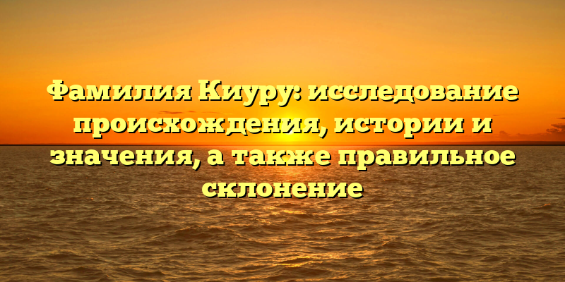 Фамилия Киуру: исследование происхождения, истории и значения, а также правильное склонение
