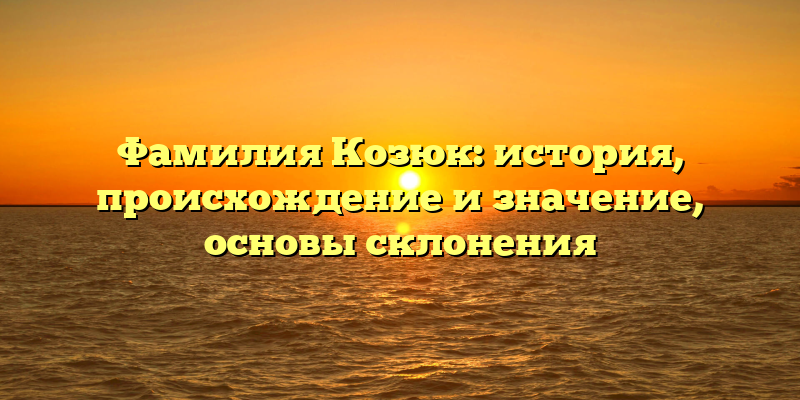 Фамилия Козюк: история, происхождение и значение, основы склонения