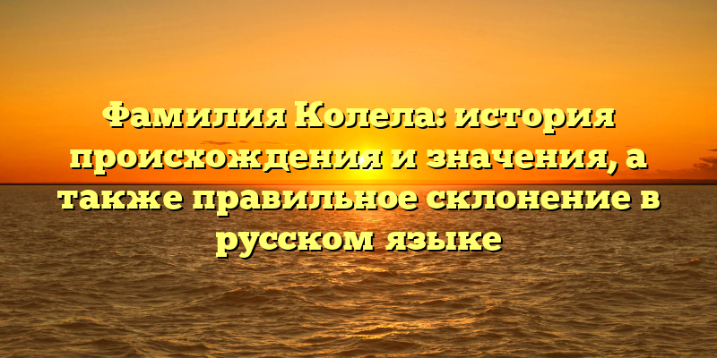 Фамилия Колела: история происхождения и значения, а также правильное склонение в русском языке