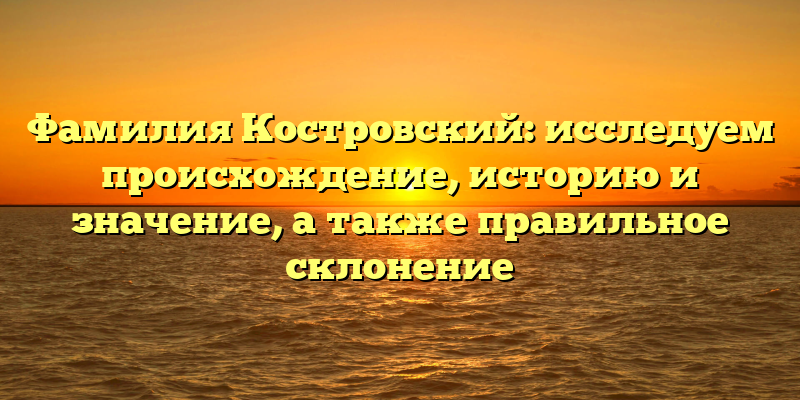 Фамилия Костровский: исследуем происхождение, историю и значение, а также правильное склонение