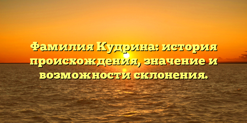 Фамилия Кудрина: история происхождения, значение и возможности склонения.